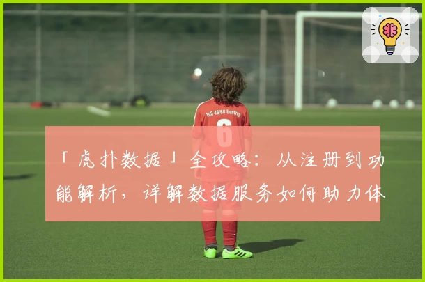 「虎扑数据」全攻略:从注册到功能解析,详解数据服务如何助力体育迷
