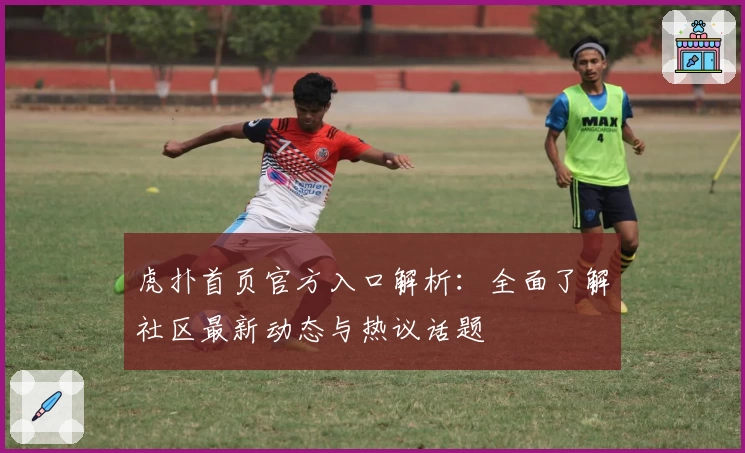虎扑首页官方入口解析：全面了解社区最新动态与热议话题