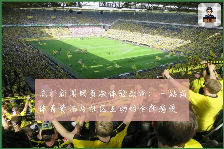 虎扑新闻网页版体验测评：一站式体育资讯与社区互动的全新感受