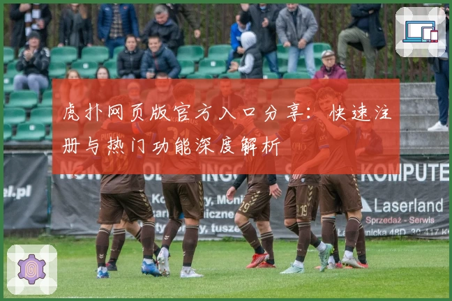 虎扑网页版官方入口分享：快速注册与热门功能深度解析