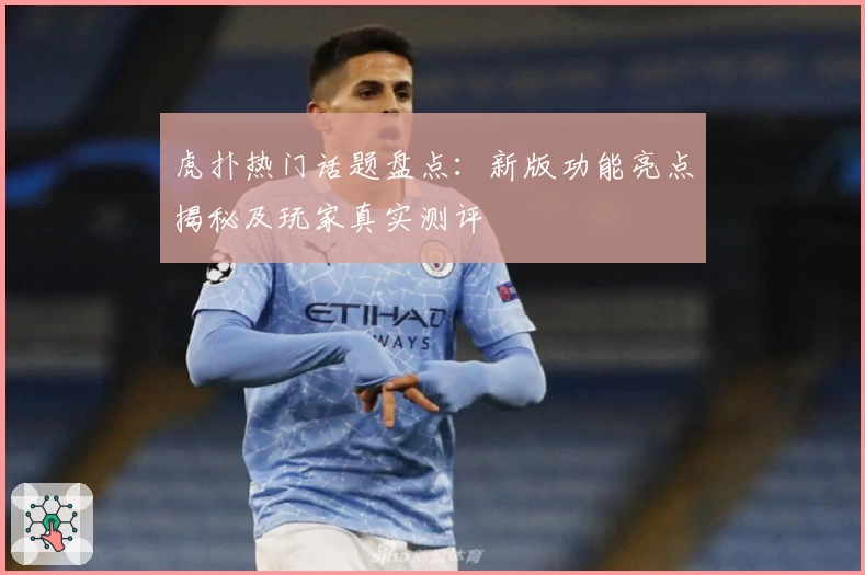 虎扑热门话题盘点：新版功能亮点揭秘及玩家真实测评