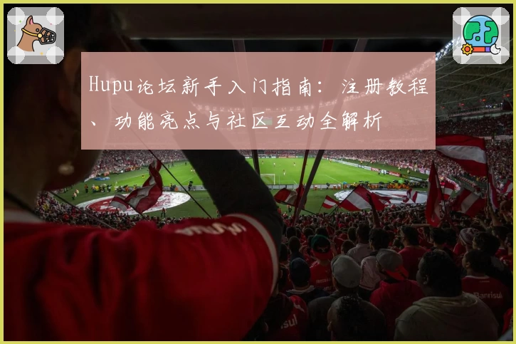Hupu论坛新手入门指南:注册教程、功能亮点与社区互动全解析