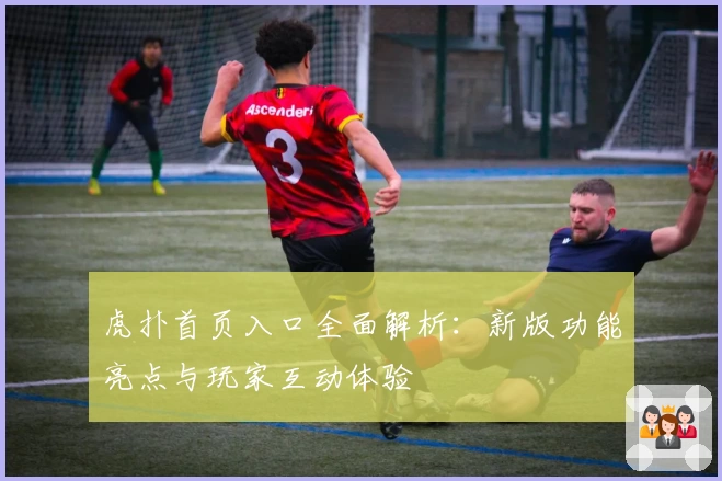 虎扑首页入口全面解析：新版功能亮点与玩家互动体验