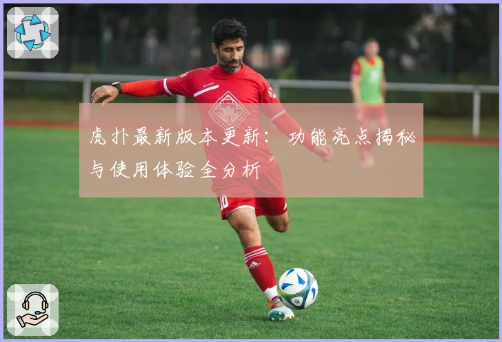 虎扑最新版本更新:功能亮点揭秘与使用体验全分析