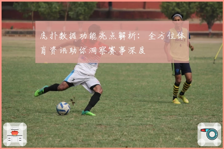 虎扑数据功能亮点解析:全方位体育资讯助你洞察赛事深度