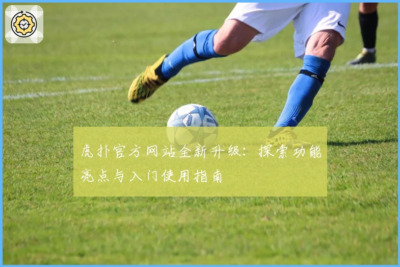 虎扑官方网站全新升级：探索功能亮点与入门使用指南