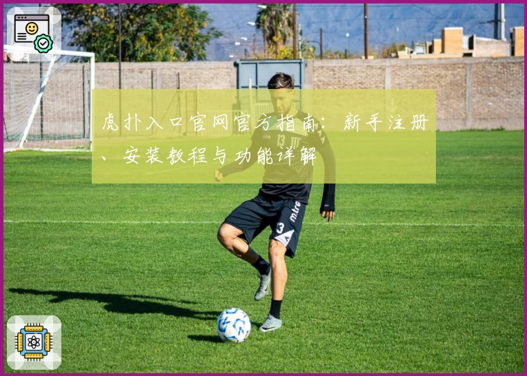 虎扑入口官网官方指南：新手注册、安装教程与功能详解