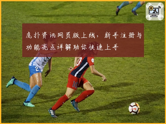 虎扑资讯网页版上线，新手注册与功能亮点详解助你快速上手