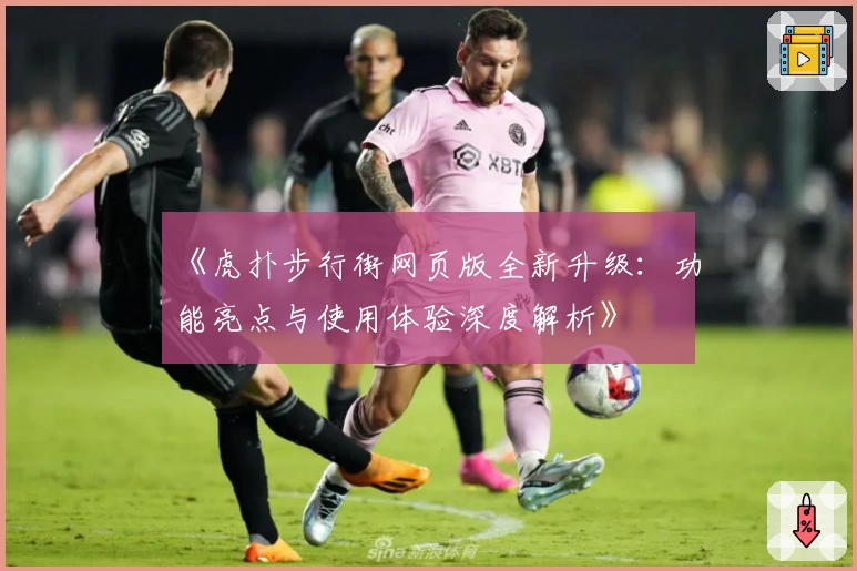 《虎扑步行街网页版全新升级:功能亮点与使用体验深度解析》