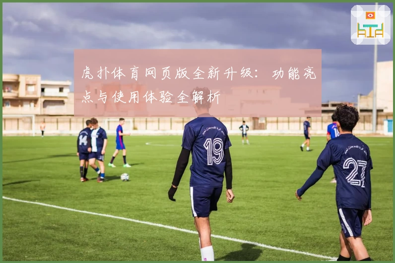 虎扑体育网页版全新升级:功能亮点与使用体验全解析