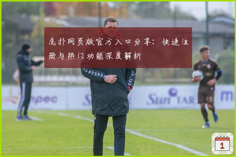 虎扑网页版官方入口分享：快速注册与热门功能深度解析