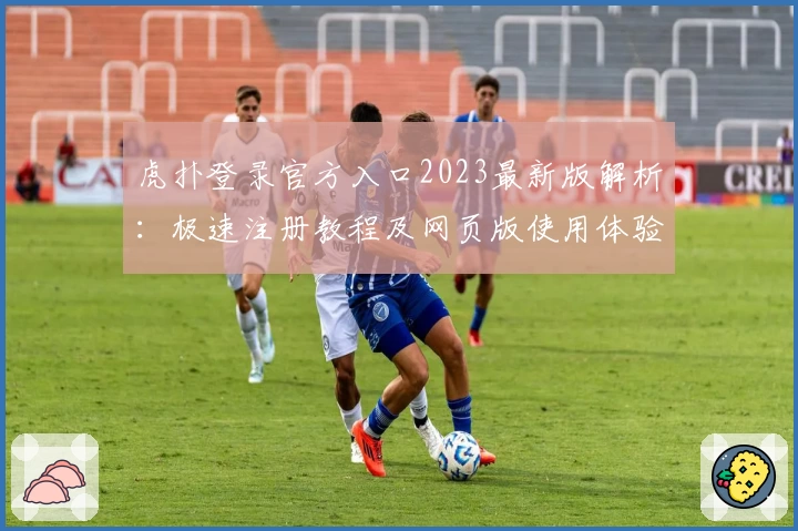 虎扑登录官方入口2023最新版解析：极速注册教程及网页版使用体验分享