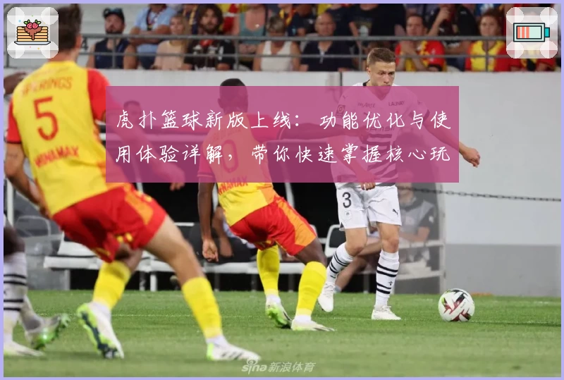 虎扑篮球新版上线：功能优化与使用体验详解，带你快速掌握核心玩法