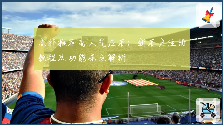 虎扑推荐高人气应用：新用户注册教程及功能亮点解析