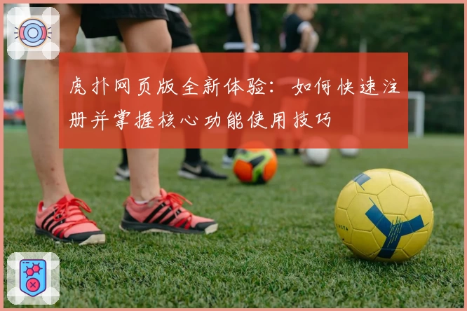 虎扑网页版全新体验：如何快速注册并掌握核心功能使用技巧