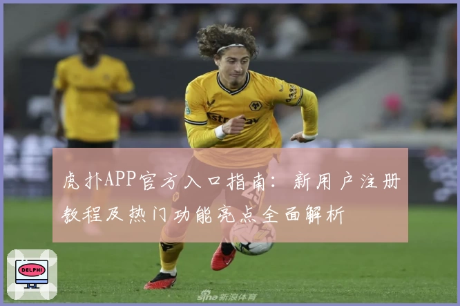 虎扑APP官方入口指南：新用户注册教程及热门功能亮点全面解析