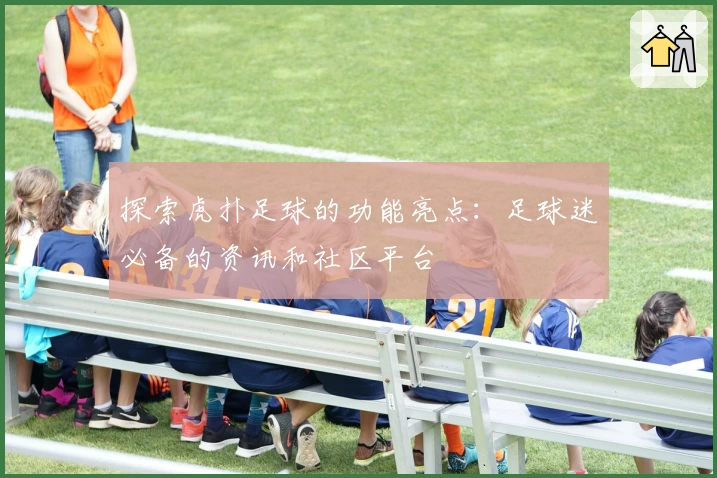 探索虎扑足球的功能亮点:足球迷必备的资讯和社区平台