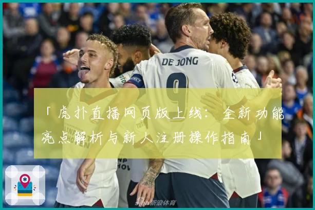 「虎扑直播网页版上线：全新功能亮点解析与新人注册操作指南」
