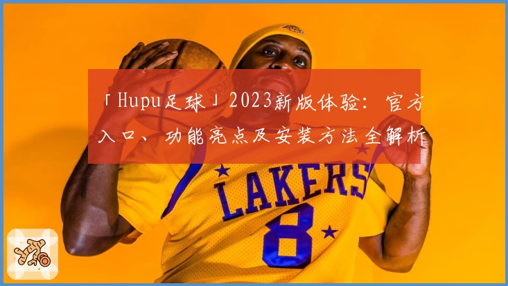 「Hupu足球」2023新版体验:官方入口、功能亮点及安装方法全解析