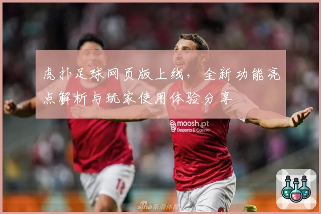 虎扑足球网页版上线，全新功能亮点解析与玩家使用体验分享