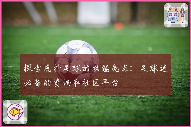 探索虎扑足球的功能亮点:足球迷必备的资讯和社区平台