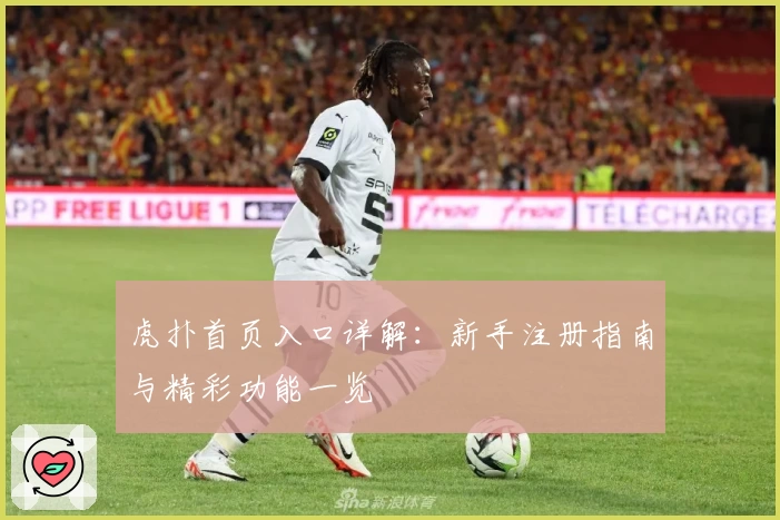 虎扑首页入口详解：新手注册指南与精彩功能一览