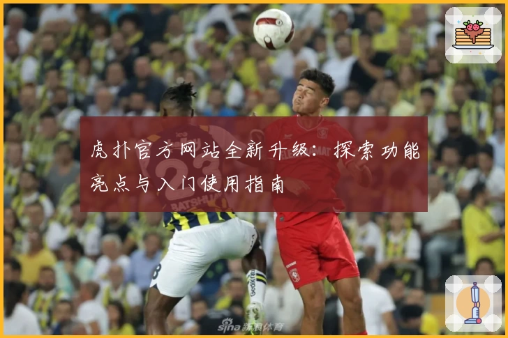 虎扑官方网站全新升级：探索功能亮点与入门使用指南