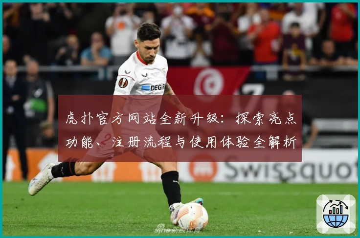 虎扑官方网站全新升级：探索亮点功能、注册流程与使用体验全解析