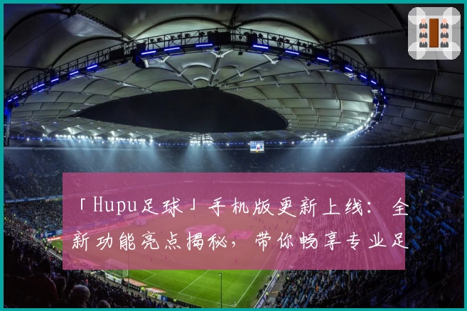 「Hupu足球」手机版更新上线：全新功能亮点揭秘，带你畅享专业足球资讯与赛事互动