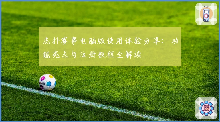 虎扑赛事电脑版使用体验分享：功能亮点与注册教程全解读