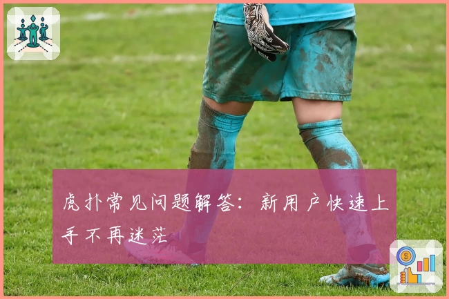 虎扑常见问题解答:新用户快速上手不再迷茫